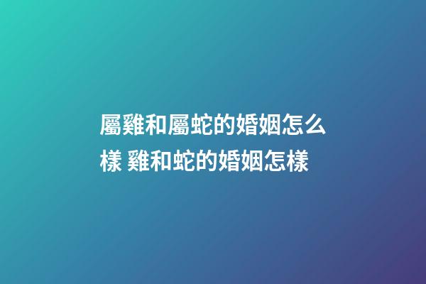 屬雞和屬蛇的婚姻怎么樣 雞和蛇的婚姻怎樣-第1張-觀點-玄機派